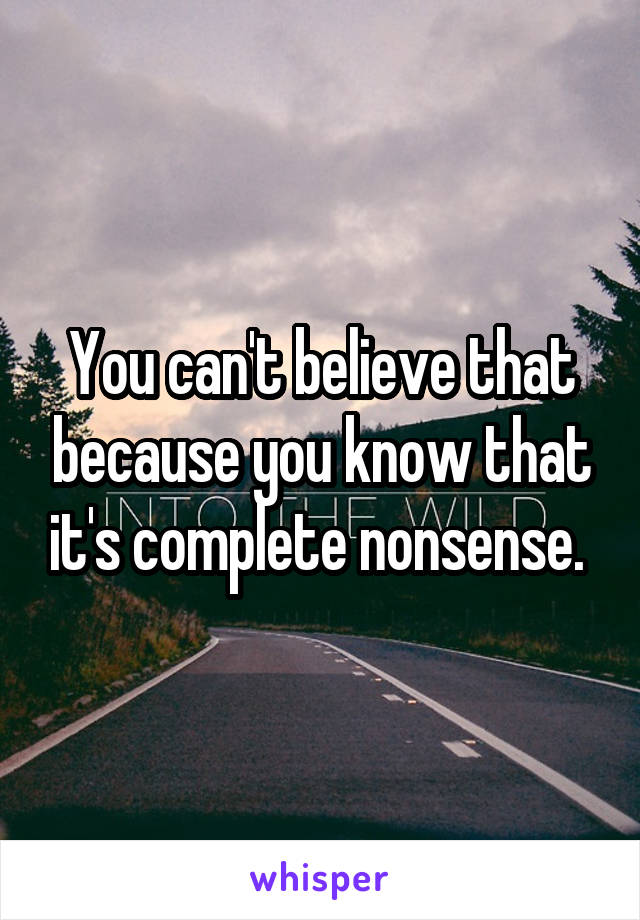 You can't believe that because you know that it's complete nonsense. 