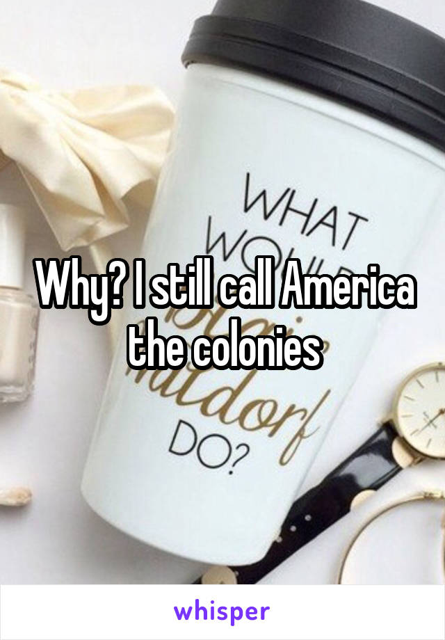 Why? I still call America the colonies