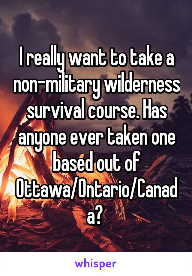 I really want to take a non-military wilderness survival course. Has anyone ever taken one based out of Ottawa/Ontario/Canada? 