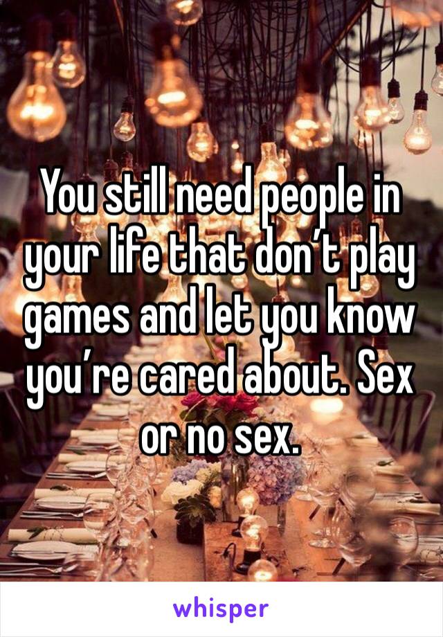 You still need people in your life that don’t play games and let you know you’re cared about. Sex or no sex.