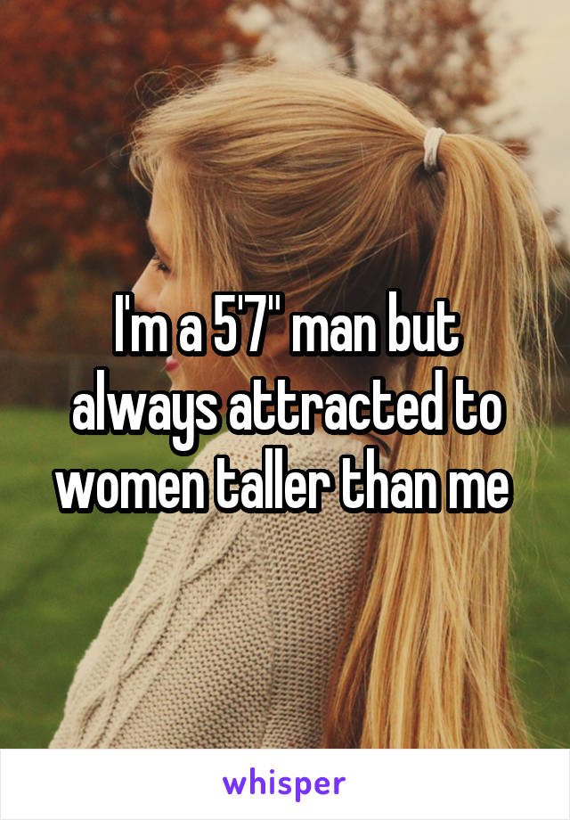 I'm a 5'7" man but always attracted to women taller than me 