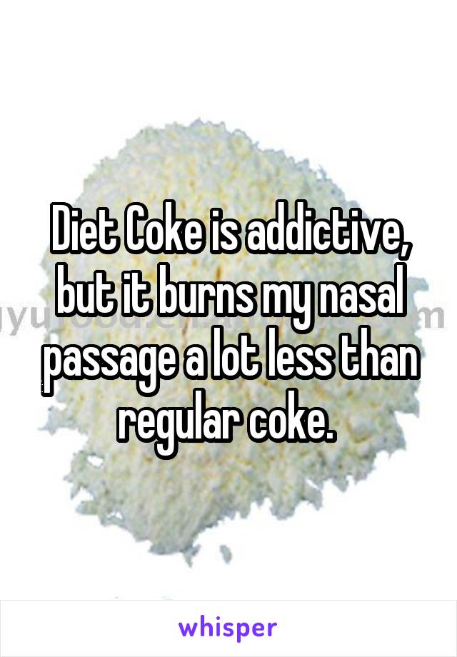 Diet Coke is addictive, but it burns my nasal passage a lot less than regular coke. 