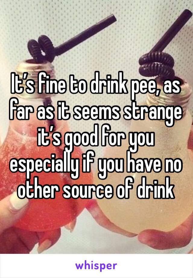 It’s fine to drink pee, as far as it seems strange it’s good for you especially if you have no other source of drink 