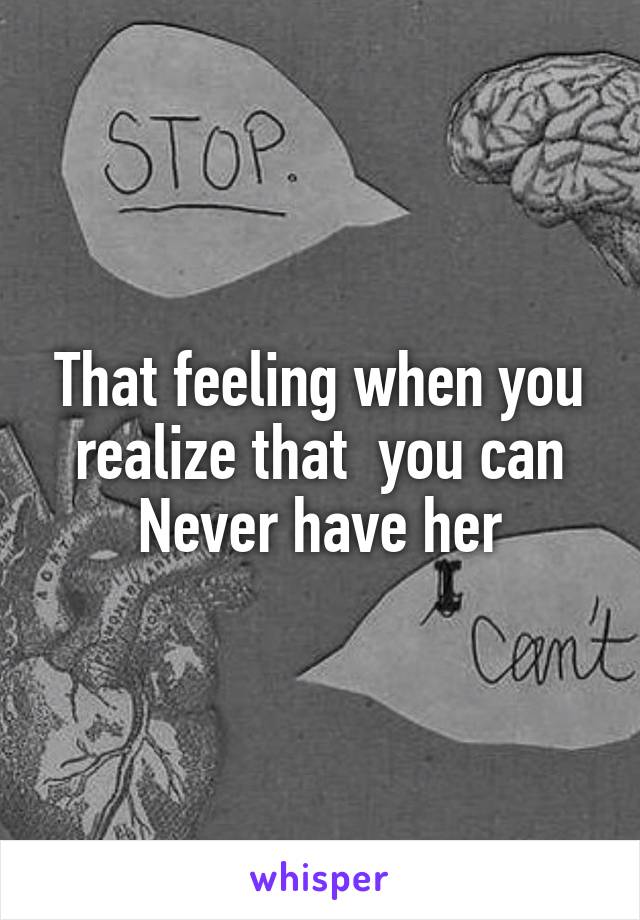 That feeling when you realize that  you can Never have her