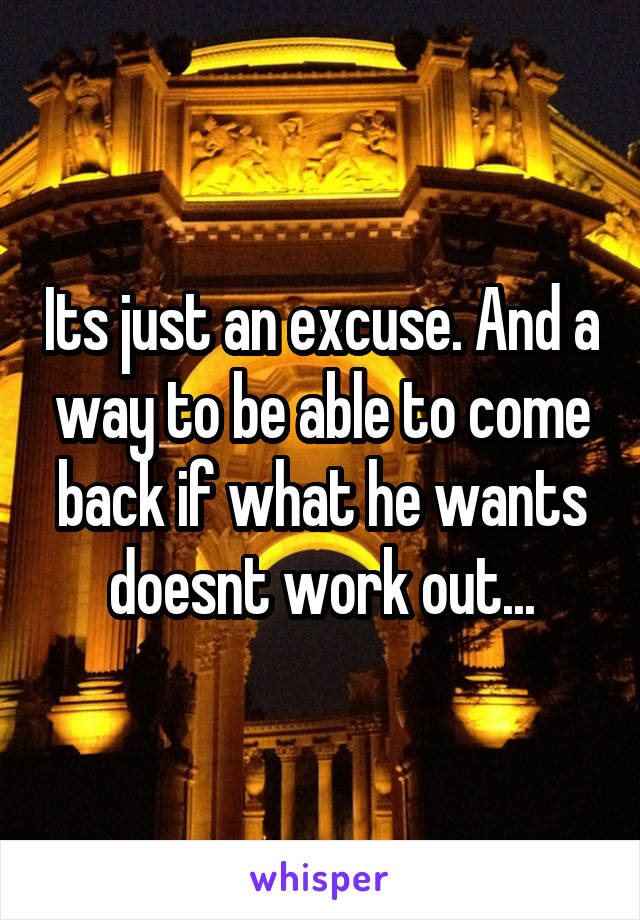 Its just an excuse. And a way to be able to come back if what he wants doesnt work out...