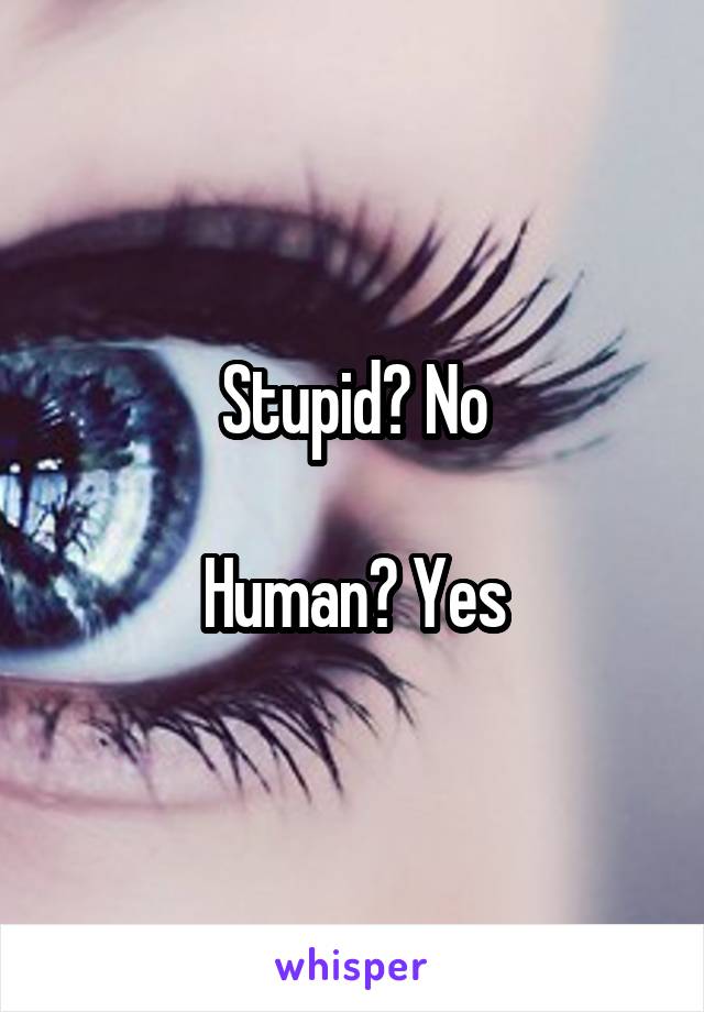 Stupid? No

Human? Yes