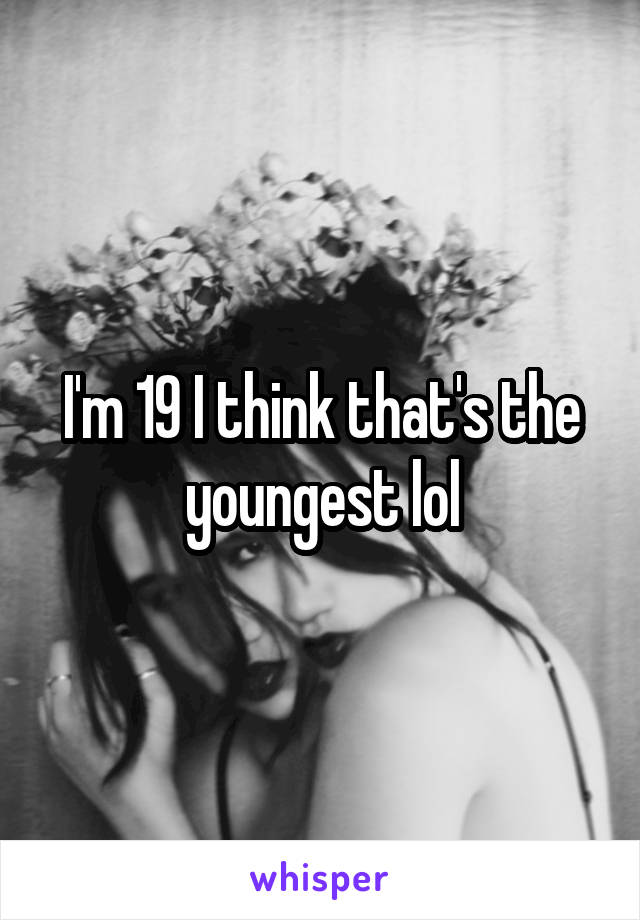 I'm 19 I think that's the youngest lol