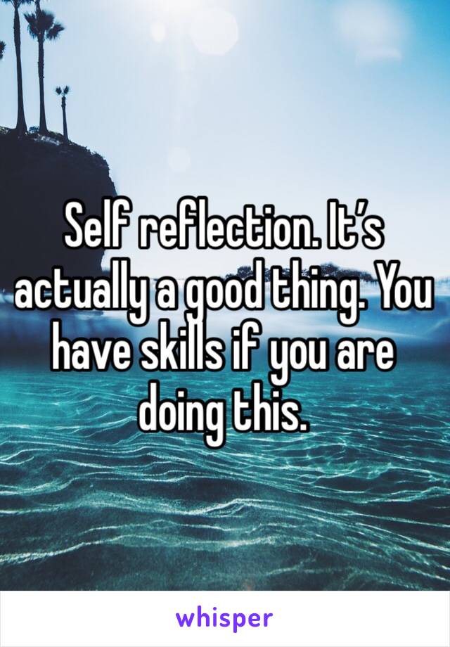 Self reflection. It’s actually a good thing. You have skills if you are doing this.  
