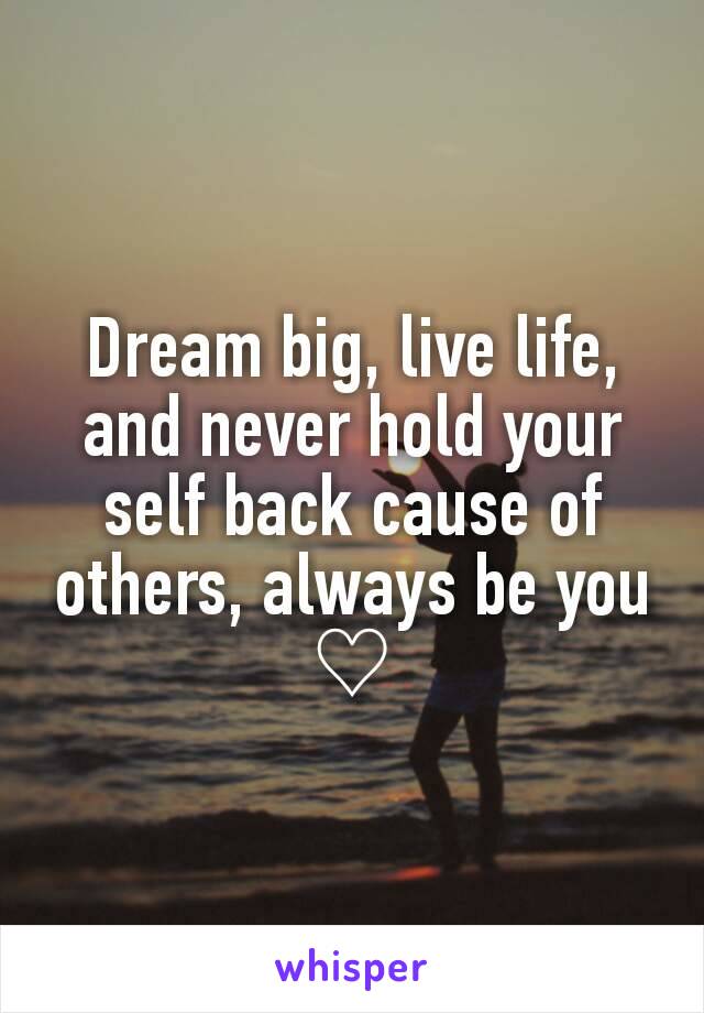 Dream big, live life, and never hold your self back cause of others, always be you ♡