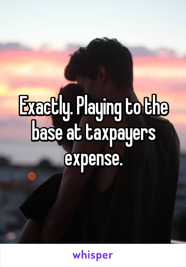 Exactly. Playing to the base at taxpayers expense.