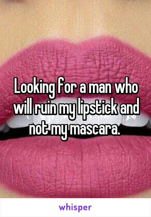 Looking for a man who will ruin my lipstick and not my mascara. 
