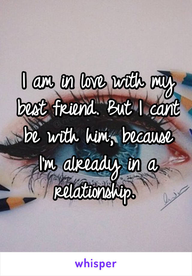 I am in love with my best friend. But I cant be with him, because I'm already in a relationship. 