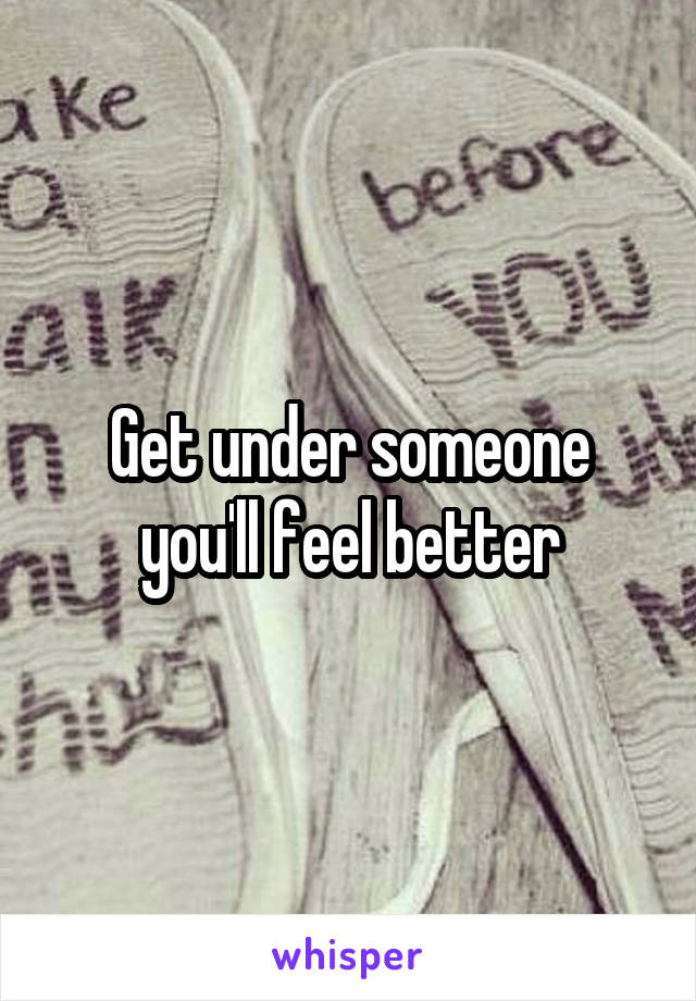 Get under someone you'll feel better