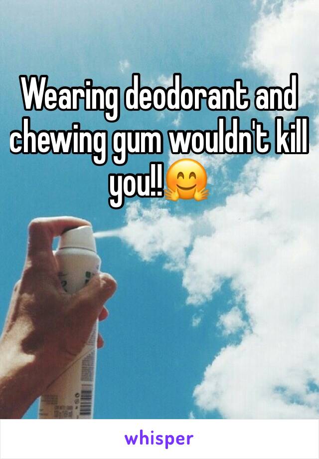 Wearing deodorant and chewing gum wouldn't kill you!!🤗