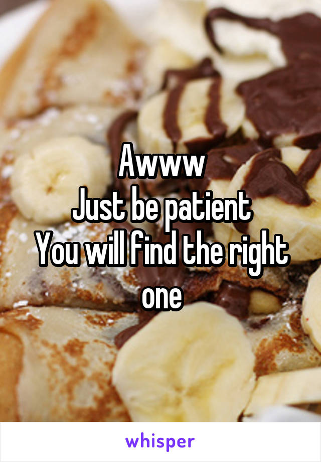 Awww
Just be patient
You will find the right one