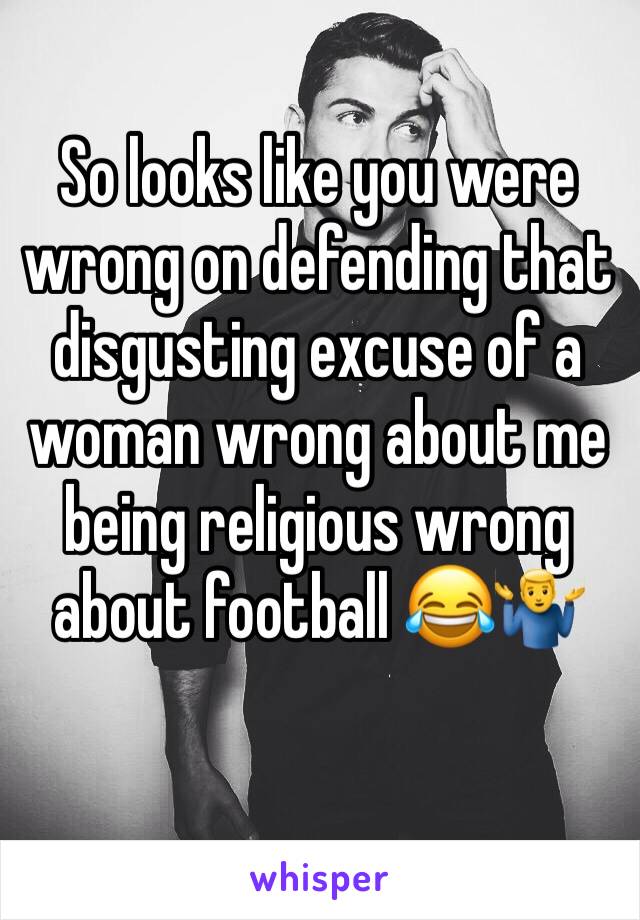 So looks like you were wrong on defending that disgusting excuse of a woman wrong about me being religious wrong about football 😂🤷‍♂️