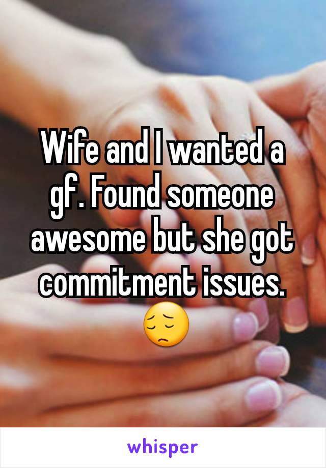 Wife and I wanted a gf. Found someone awesome but she got commitment issues.
 😔