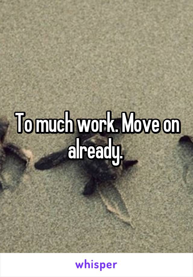To much work. Move on already. 