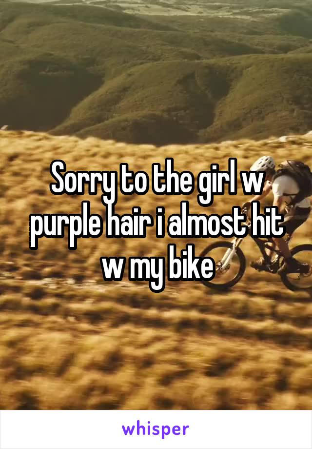 Sorry to the girl w purple hair i almost hit w my bike