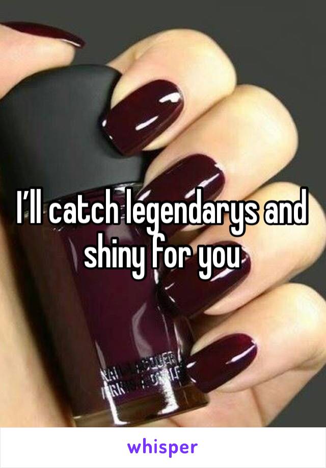I’ll catch legendarys and shiny for you 