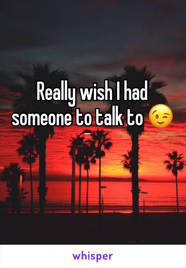 Really wish I had someone to talk to 😉