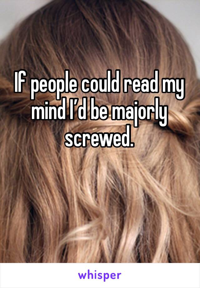 If people could read my mind I’d be majorly screwed.