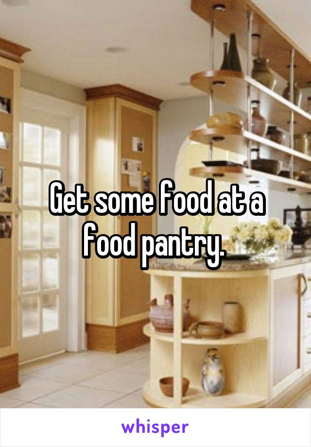 Get some food at a food pantry. 