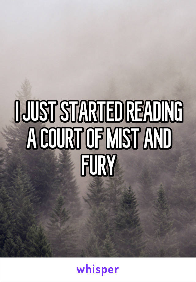 I JUST STARTED READING A COURT OF MIST AND FURY
