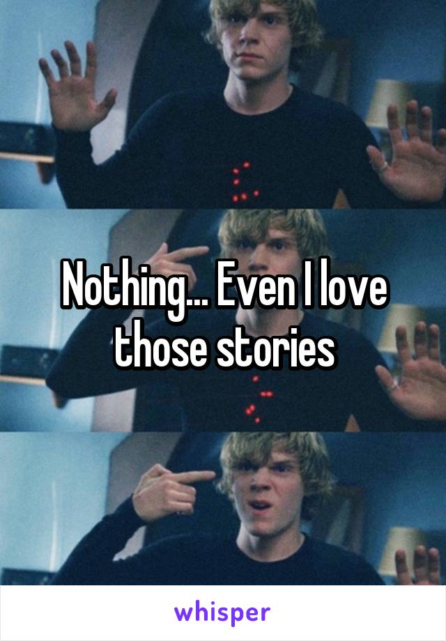 Nothing... Even I love those stories