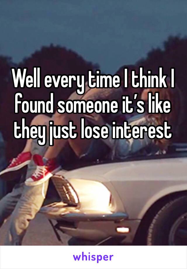 Well every time I think I found someone it’s like they just lose interest 