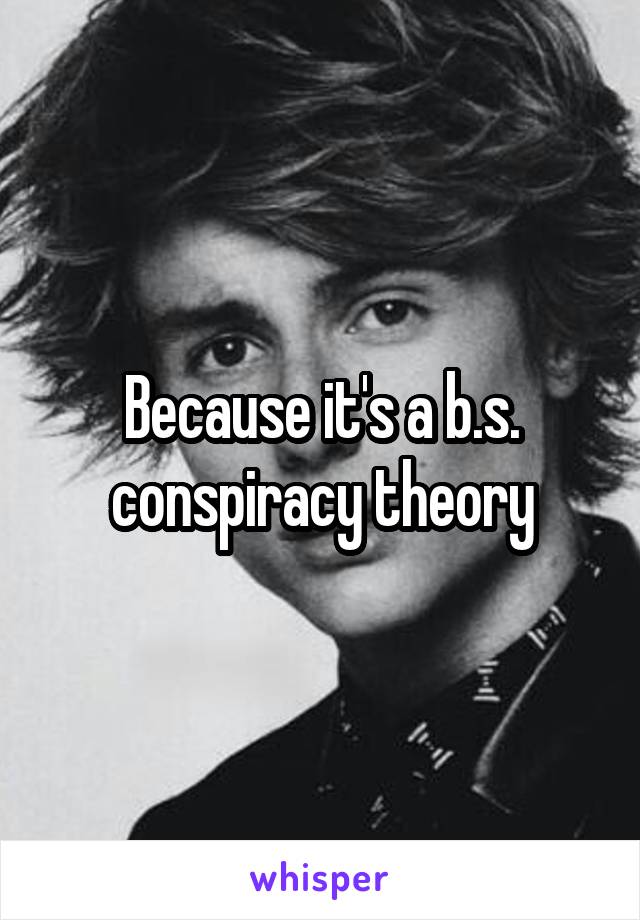 Because it's a b.s. conspiracy theory