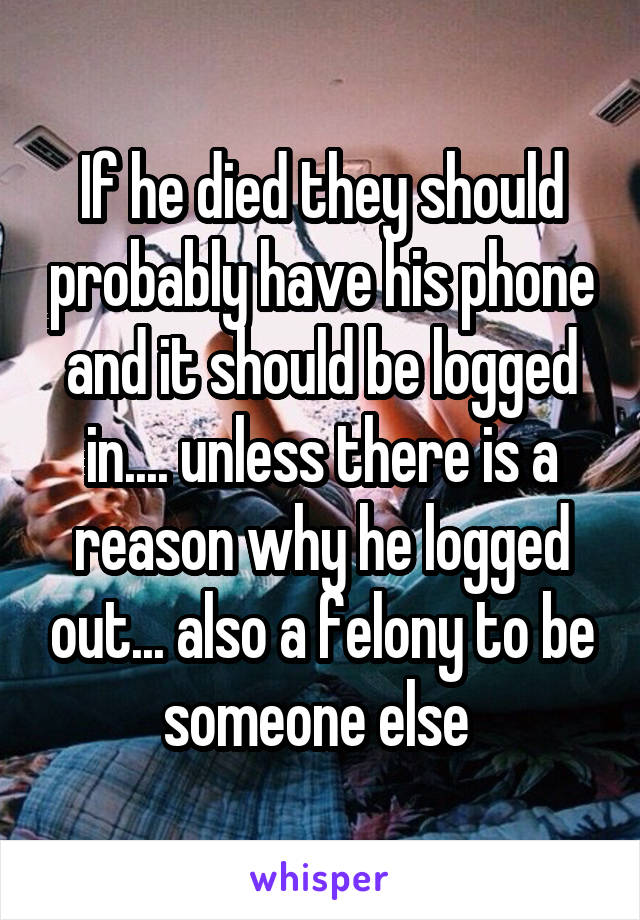 If he died they should probably have his phone and it should be logged in.... unless there is a reason why he logged out... also a felony to be someone else 