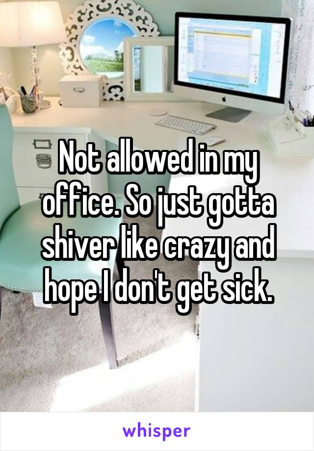 Not allowed in my office. So just gotta shiver like crazy and hope I don't get sick.