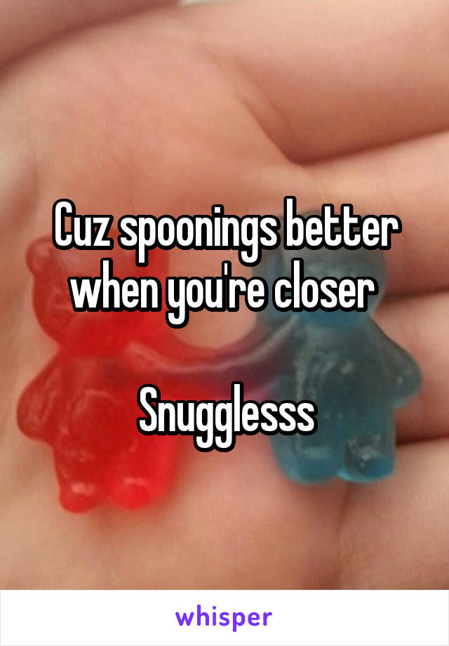 Cuz spoonings better when you're closer 

Snugglesss
