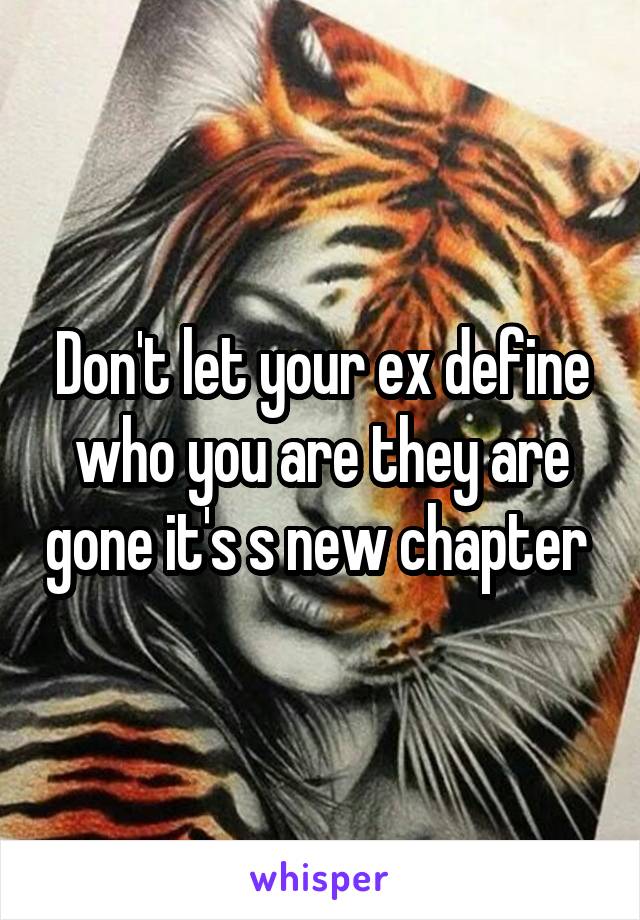 Don't let your ex define who you are they are gone it's s new chapter 
