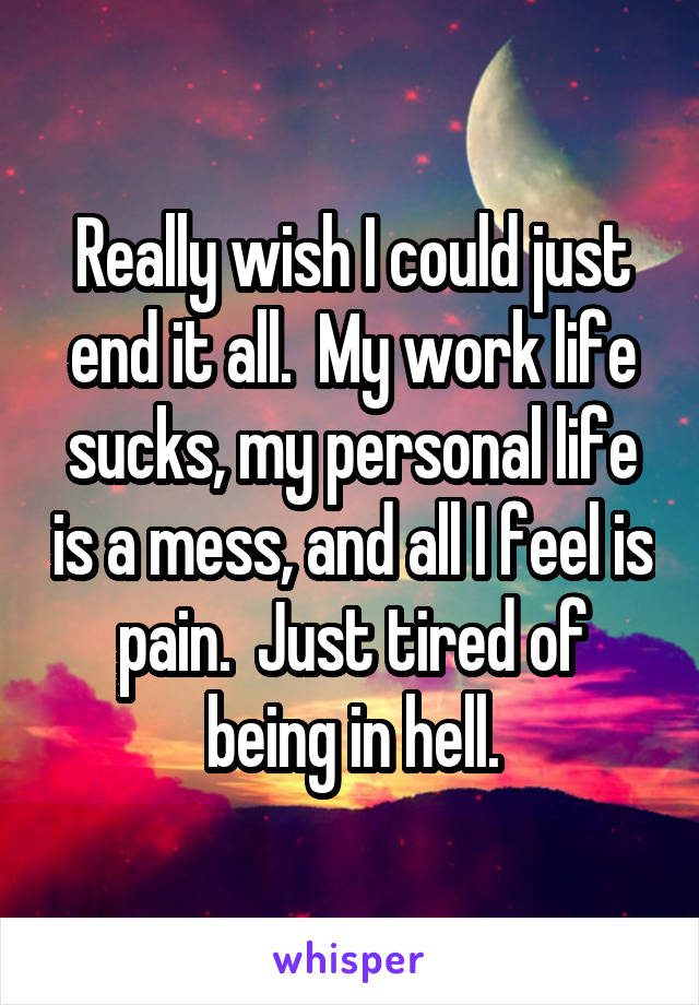 Really wish I could just end it all.  My work life sucks, my personal life is a mess, and all I feel is pain.  Just tired of being in hell.