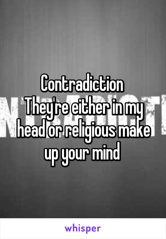 Contradiction 
They're either in my head or religious make up your mind 