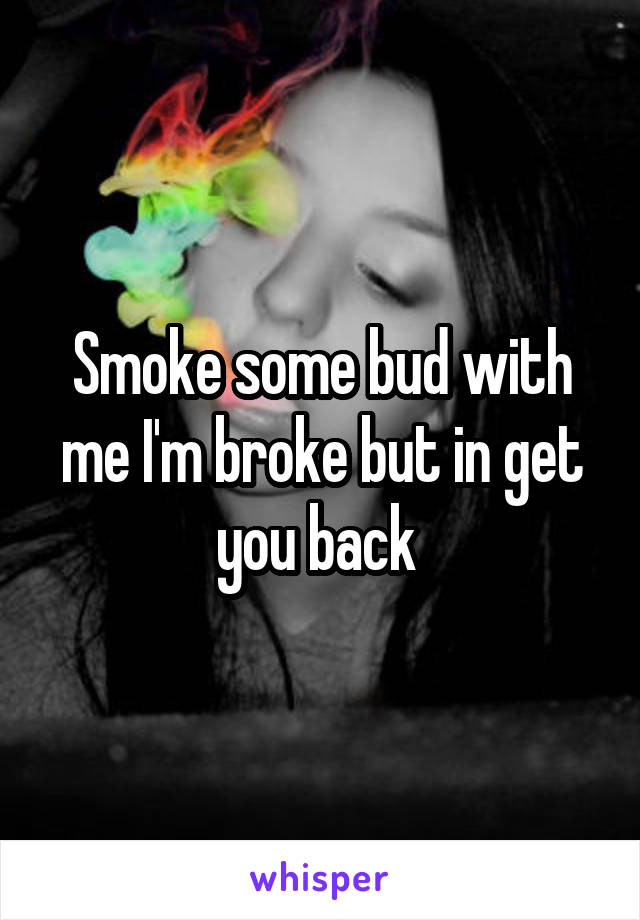 Smoke some bud with me I'm broke but in get you back 