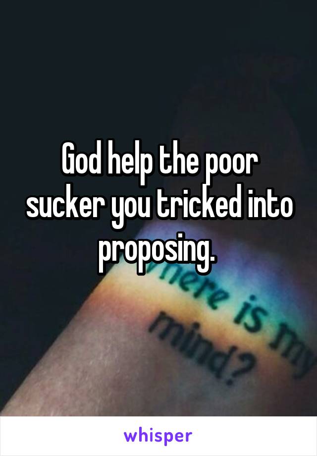 God help the poor sucker you tricked into proposing. 
