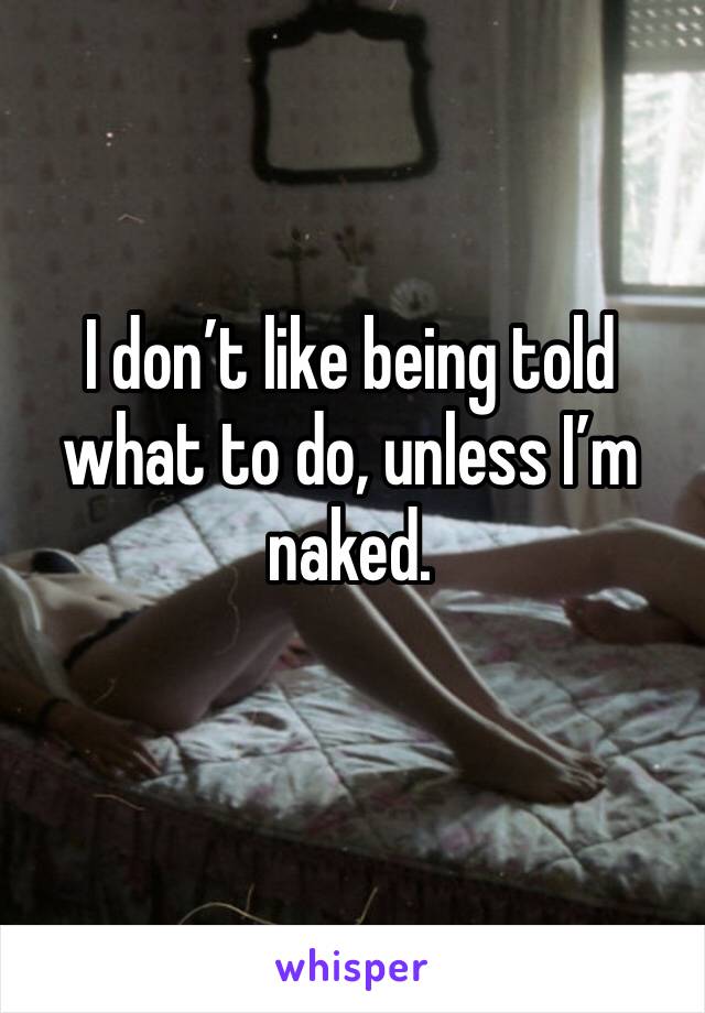I don’t like being told what to do, unless I’m naked. 