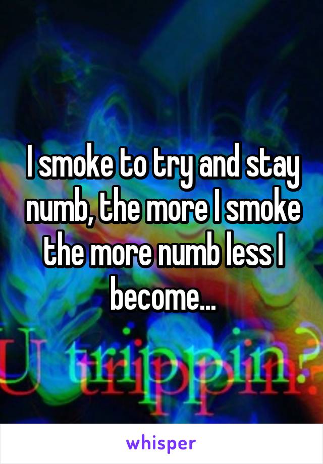 I smoke to try and stay numb, the more I smoke the more numb less I become...