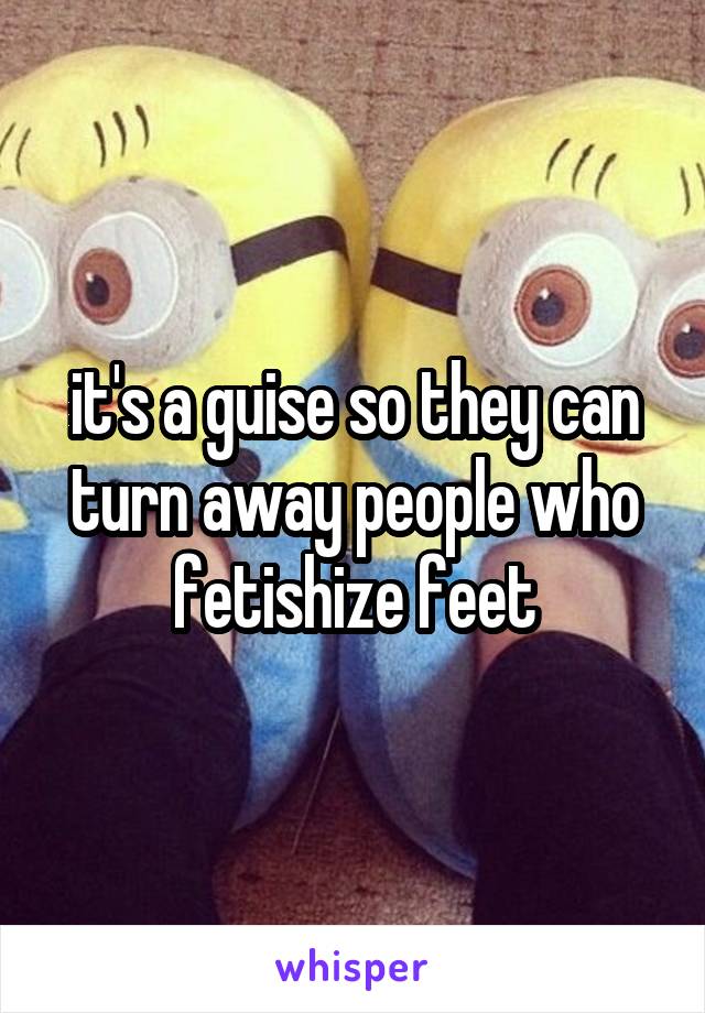 it's a guise so they can turn away people who fetishize feet