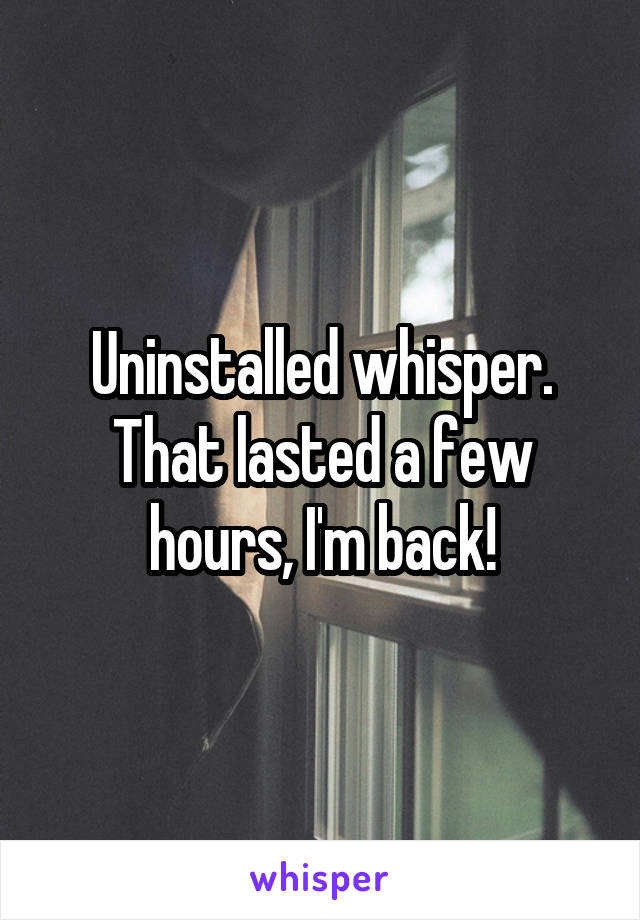 Uninstalled whisper. That lasted a few hours, I'm back!