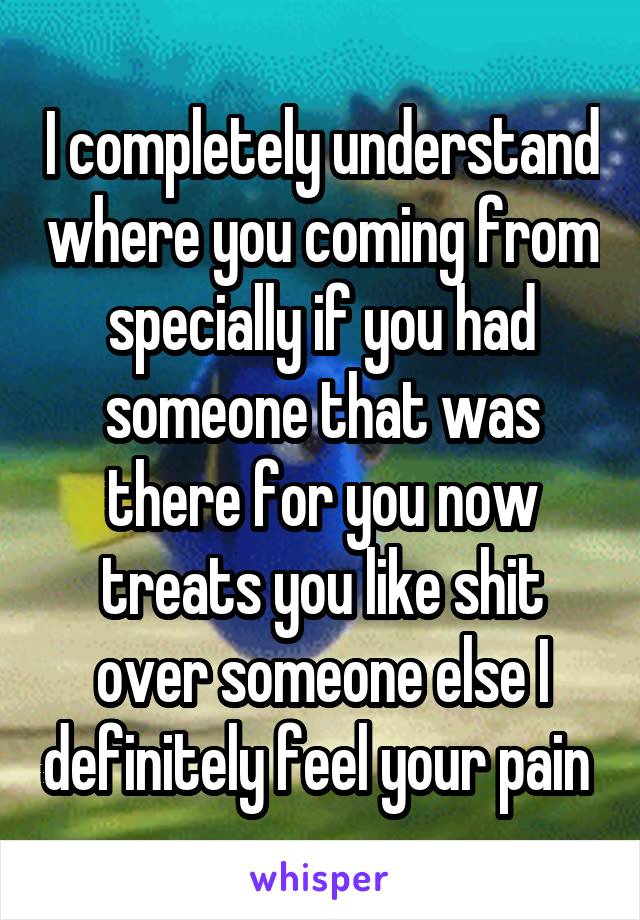 I completely understand where you coming from specially if you had someone that was there for you now treats you like shit over someone else I definitely feel your pain 