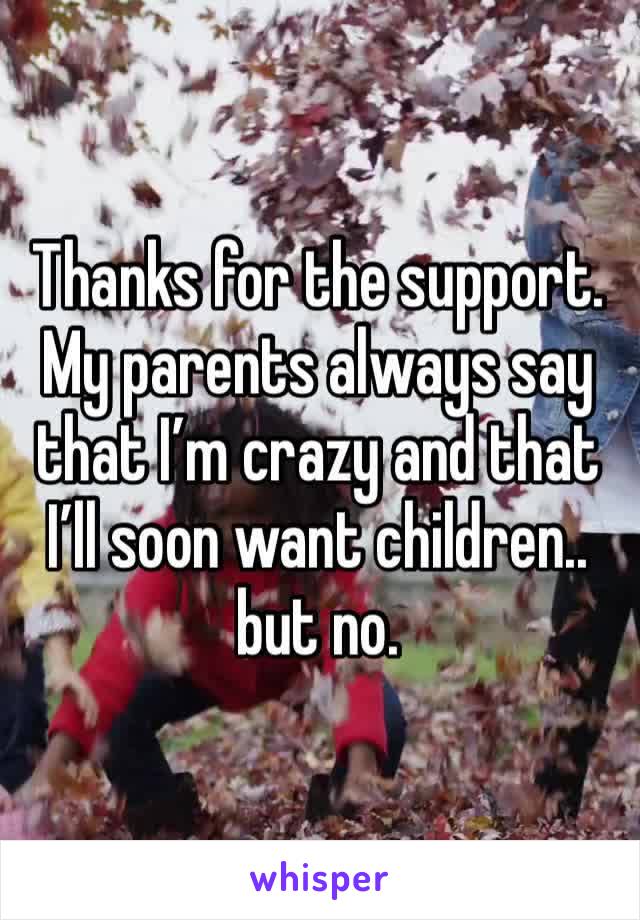 Thanks for the support. My parents always say that I’m crazy and that I’ll soon want children.. but no.