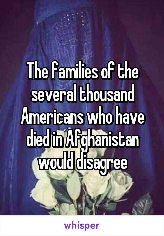 The families of the several thousand Americans who have died in Afghanistan would disagree