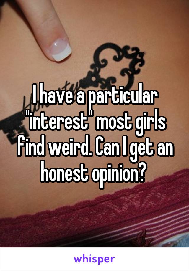 I have a particular "interest" most girls find weird. Can I get an honest opinion? 