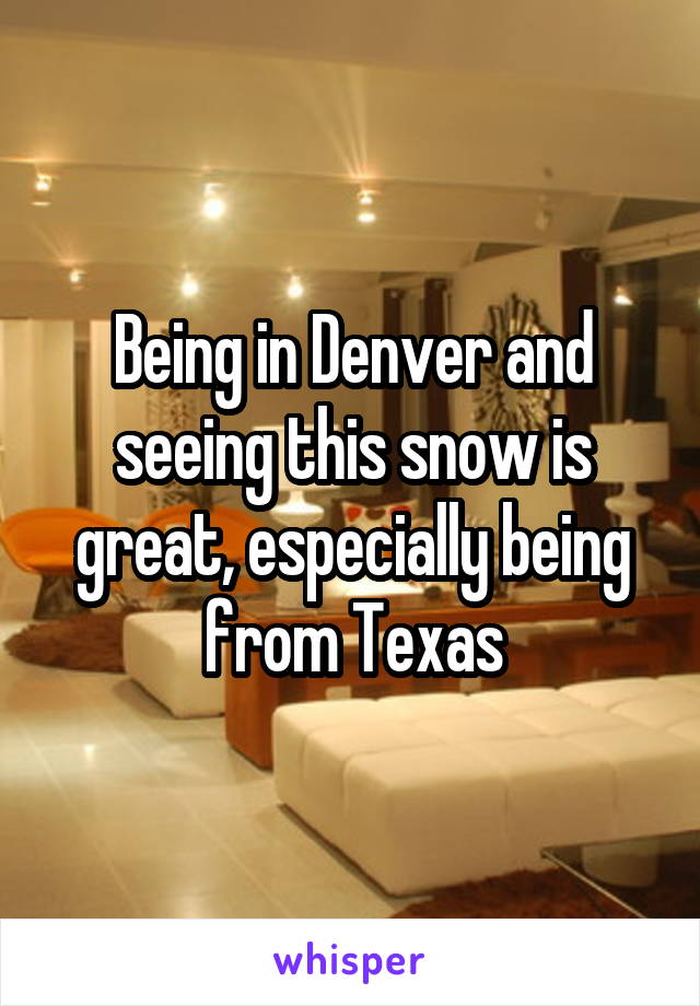Being in Denver and seeing this snow is great, especially being from Texas
