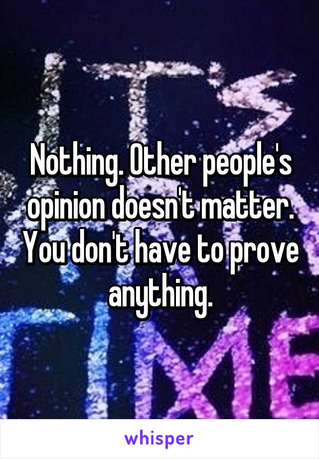 Nothing. Other people's opinion doesn't matter. You don't have to prove anything.