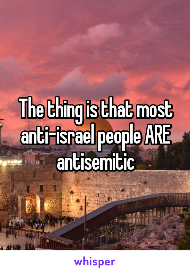 The thing is that most anti-israel people ARE antisemitic